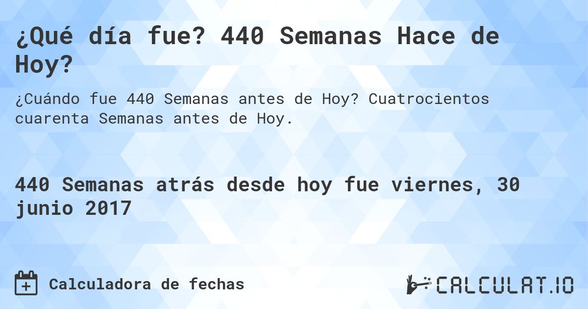 ¿Qué día fue? 440 Semanas Hace de Hoy?. Cuatrocientos cuarenta Semanas antes de Hoy.