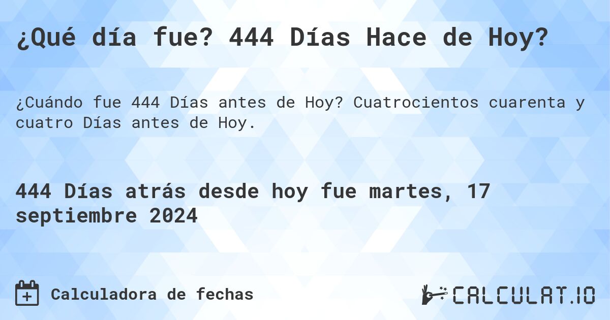 ¿Qué día fue? 444 Días Hace de Hoy?. Cuatrocientos cuarenta y cuatro Días antes de Hoy.