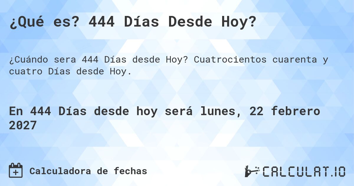 ¿Qué es? 444 Días Desde Hoy?. Cuatrocientos cuarenta y cuatro Días desde Hoy.