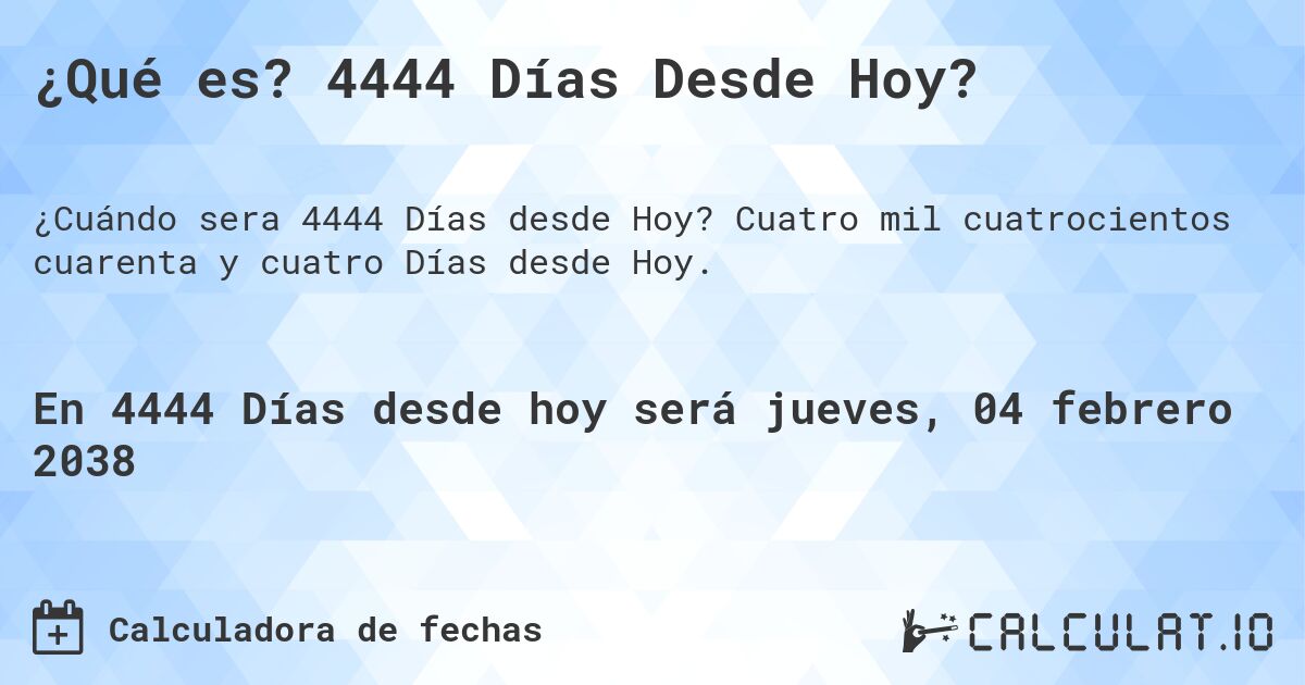 ¿Qué es? 4444 Días Desde Hoy?. Cuatro mil cuatrocientos cuarenta y cuatro Días desde Hoy.