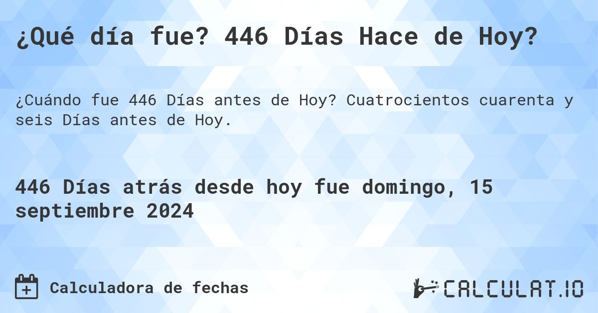 ¿Qué día fue? 446 Días Hace de Hoy?. Cuatrocientos cuarenta y seis Días antes de Hoy.