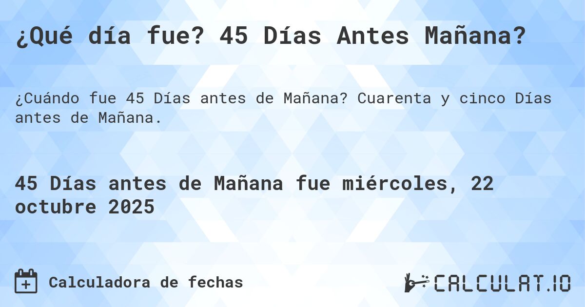 ¿Qué día fue? 45 Días Antes Mañana?. Cuarenta y cinco Días antes de Mañana.