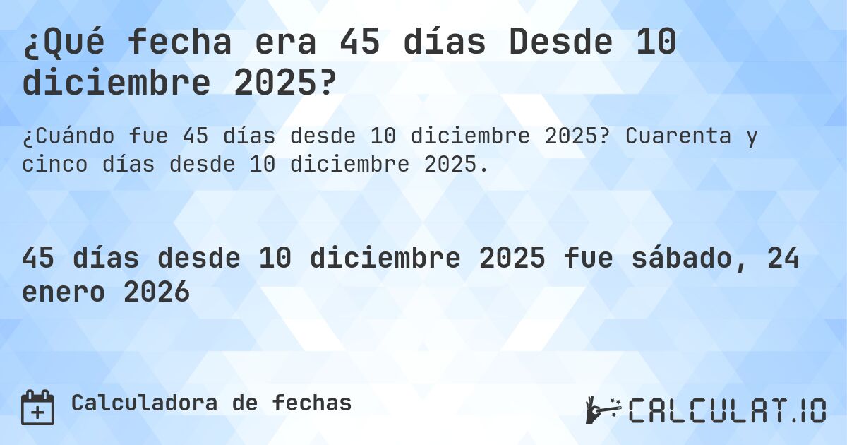 ¿Qué fecha era 45 días Desde 10 diciembre 2025?. Cuarenta y cinco días desde 10 diciembre 2025.