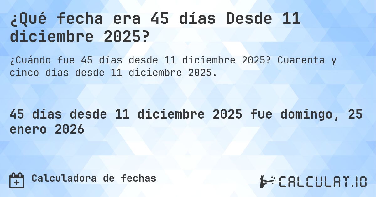 ¿Qué fecha era 45 días Desde 11 diciembre 2025?. Cuarenta y cinco días desde 11 diciembre 2025.