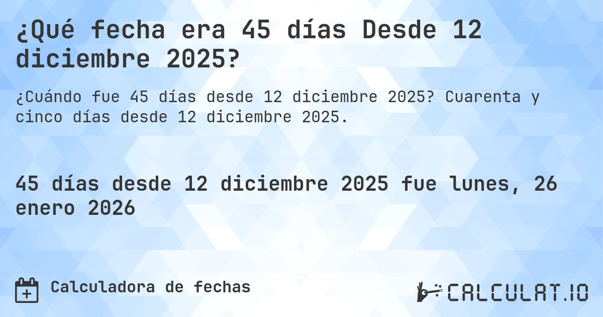 ¿Qué fecha era 45 días Desde 12 diciembre 2025?. Cuarenta y cinco días desde 12 diciembre 2025.