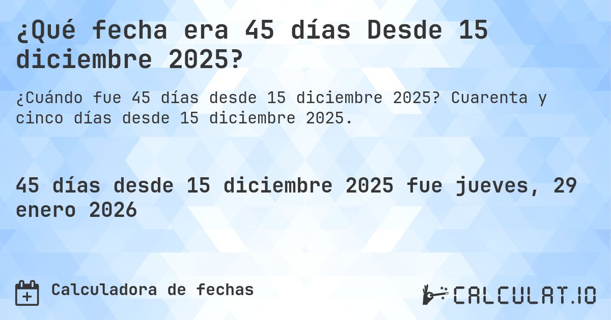 ¿Qué fecha era 45 días Desde 15 diciembre 2025?. Cuarenta y cinco días desde 15 diciembre 2025.