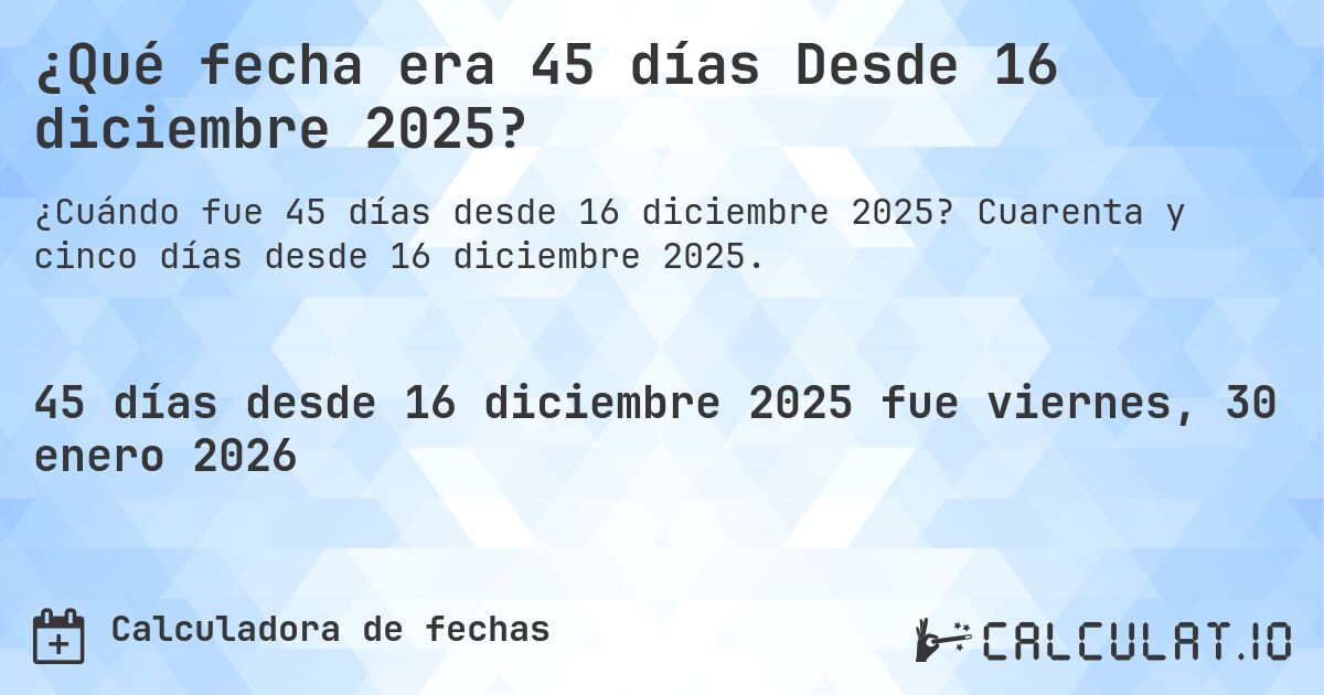 ¿Qué fecha era 45 días Desde 16 diciembre 2025?. Cuarenta y cinco días desde 16 diciembre 2025.