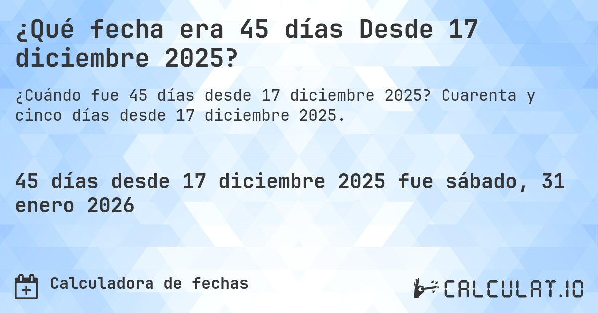¿Qué fecha era 45 días Desde 17 diciembre 2025?. Cuarenta y cinco días desde 17 diciembre 2025.