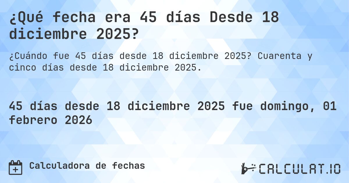 ¿Qué fecha era 45 días Desde 18 diciembre 2025?. Cuarenta y cinco días desde 18 diciembre 2025.