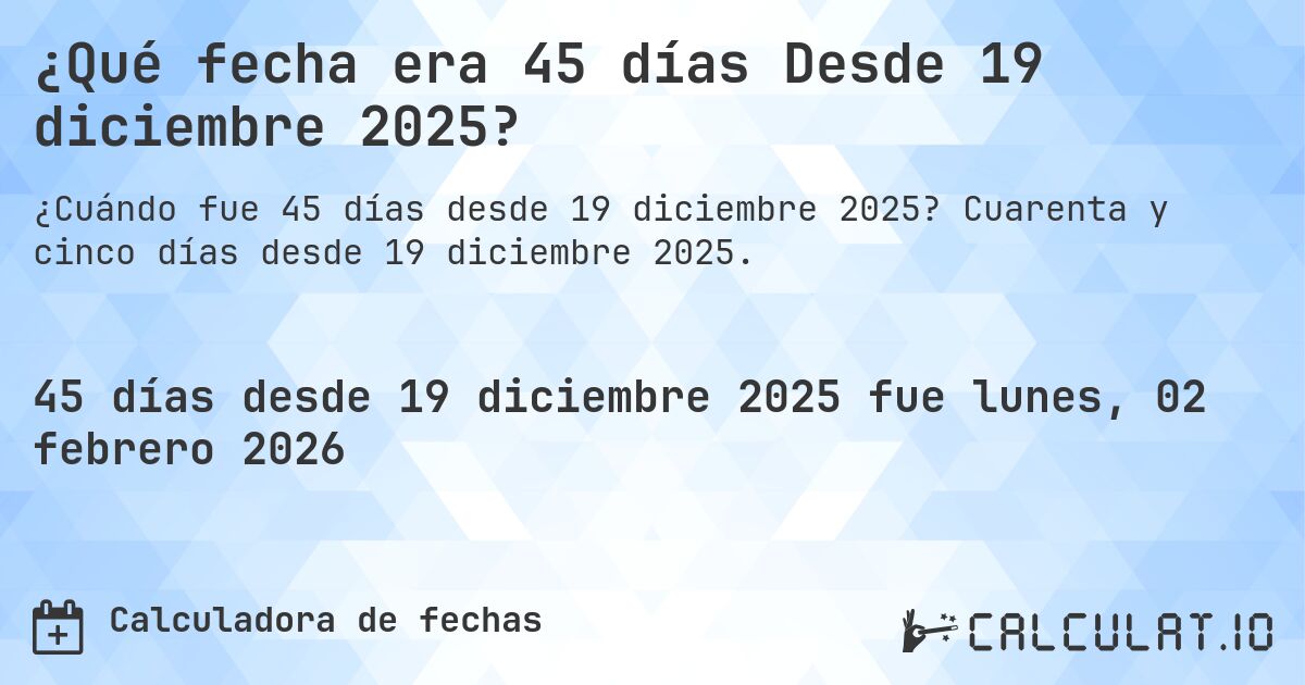 ¿Qué fecha era 45 días Desde 19 diciembre 2025?. Cuarenta y cinco días desde 19 diciembre 2025.