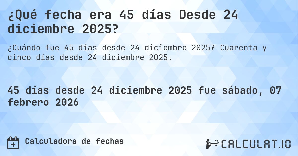 ¿Qué fecha era 45 días Desde 24 diciembre 2025?. Cuarenta y cinco días desde 24 diciembre 2025.