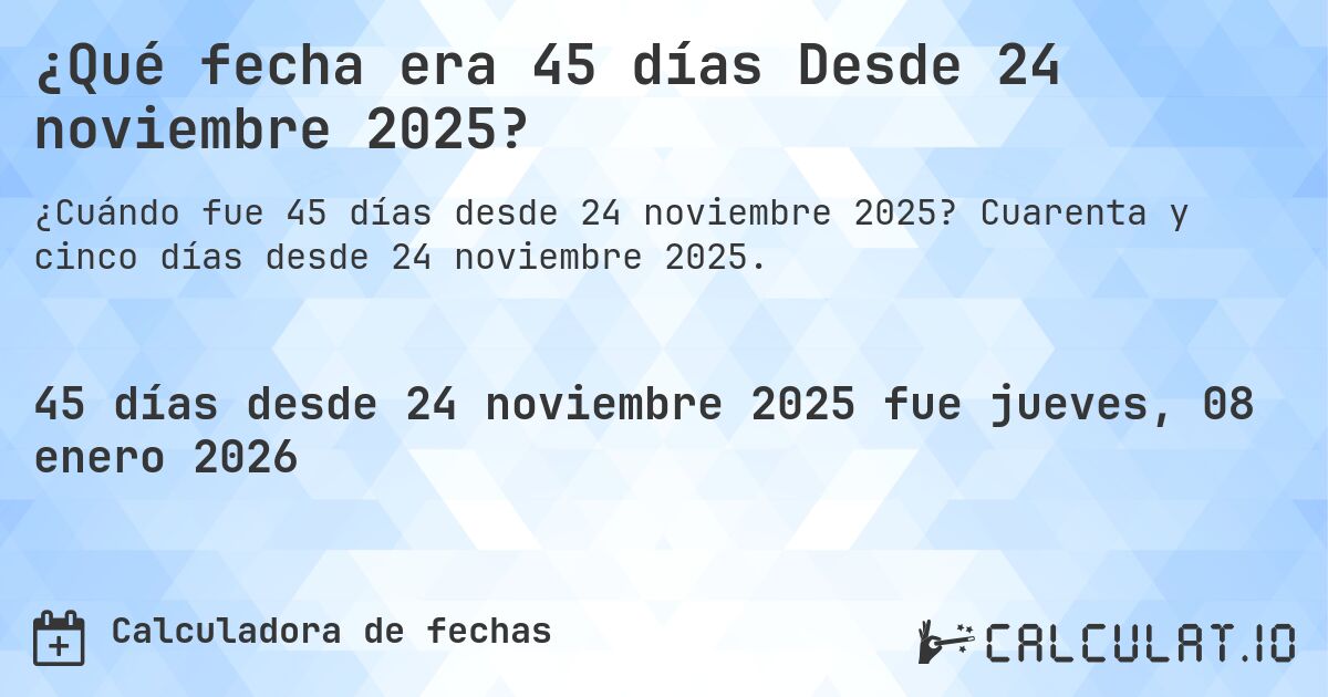 ¿Qué fecha era 45 días Desde 24 noviembre 2025?. Cuarenta y cinco días desde 24 noviembre 2025.