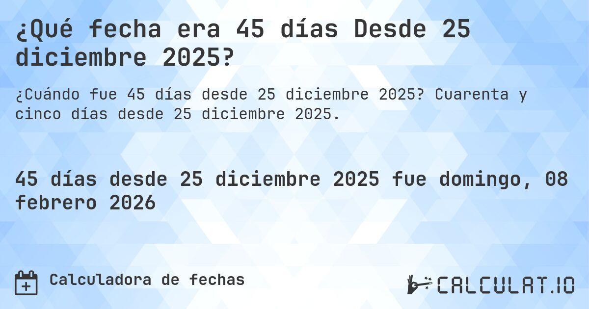 ¿Qué fecha era 45 días Desde 25 diciembre 2025?. Cuarenta y cinco días desde 25 diciembre 2025.
