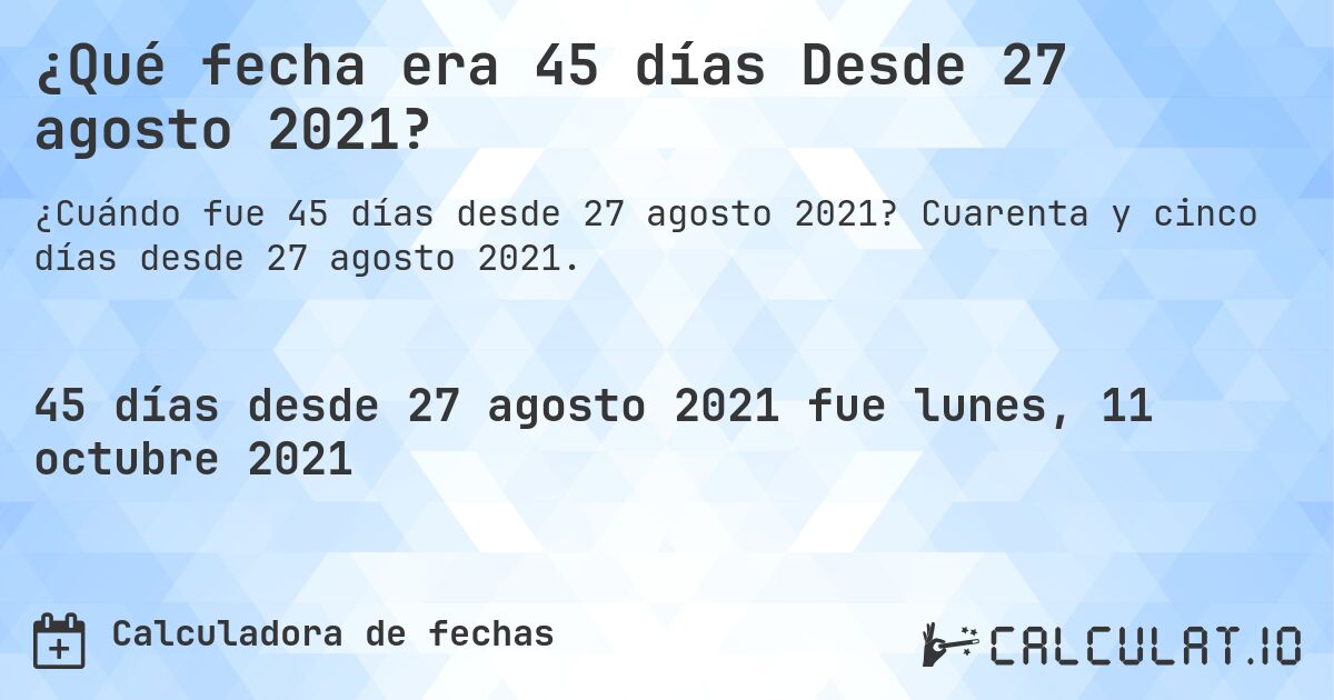 ¿Qué fecha era 45 días Desde 27 agosto 2021?. Cuarenta y cinco días desde 27 agosto 2021.