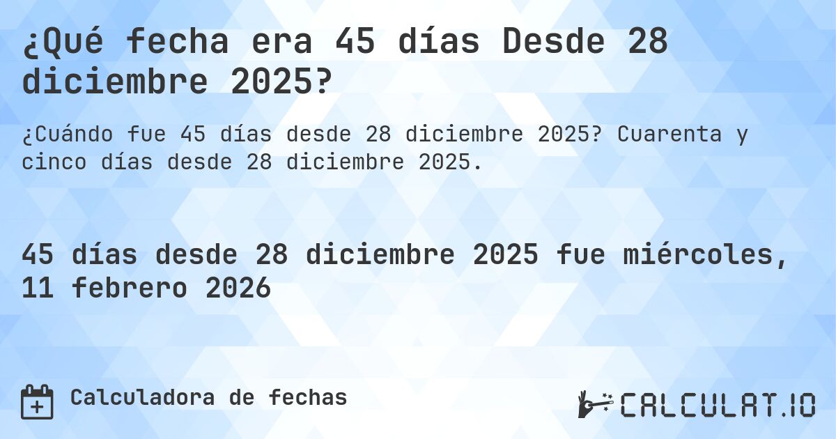 ¿Qué fecha era 45 días Desde 28 diciembre 2025?. Cuarenta y cinco días desde 28 diciembre 2025.