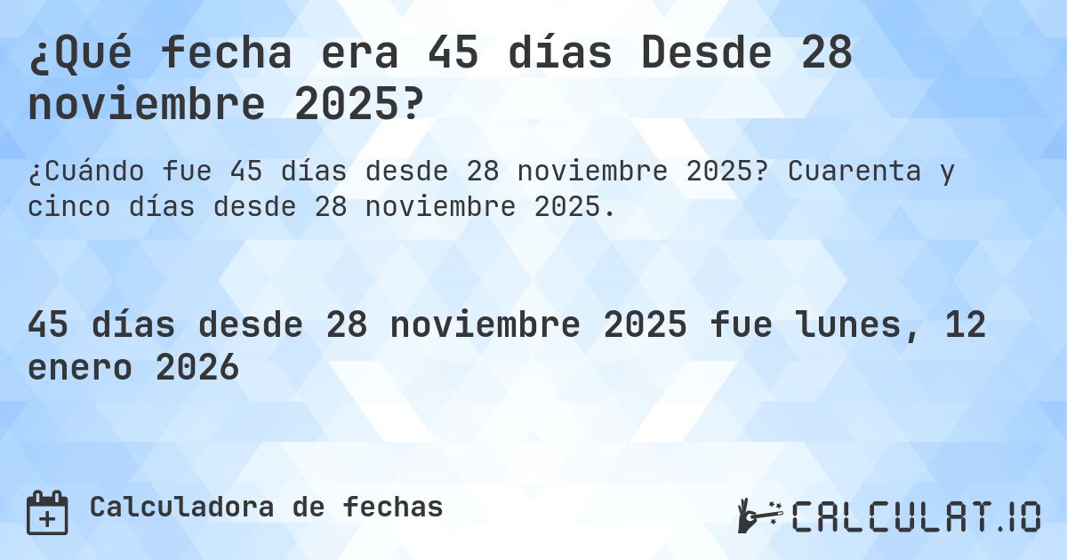¿Qué fecha era 45 días Desde 28 noviembre 2025?. Cuarenta y cinco días desde 28 noviembre 2025.