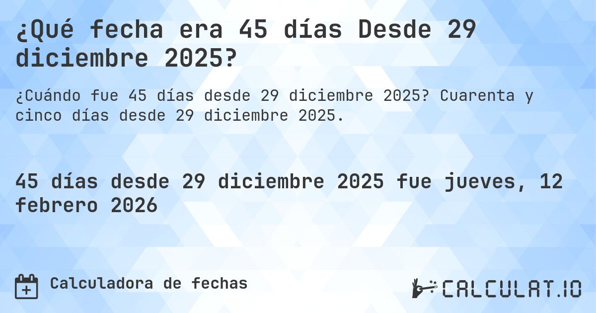 ¿Qué fecha era 45 días Desde 29 diciembre 2025?. Cuarenta y cinco días desde 29 diciembre 2025.