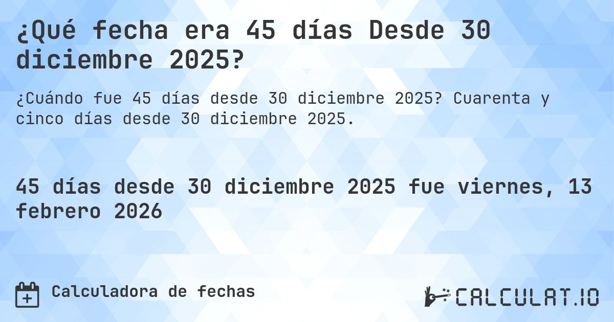 ¿Qué fecha era 45 días Desde 30 diciembre 2025?. Cuarenta y cinco días desde 30 diciembre 2025.