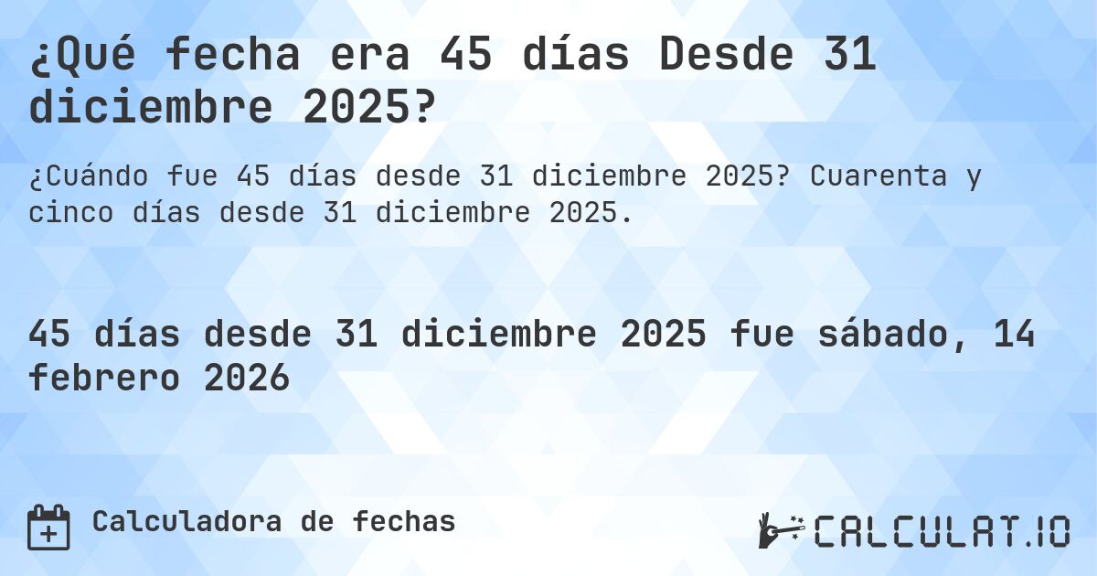 ¿Qué fecha era 45 días Desde 31 diciembre 2025?. Cuarenta y cinco días desde 31 diciembre 2025.