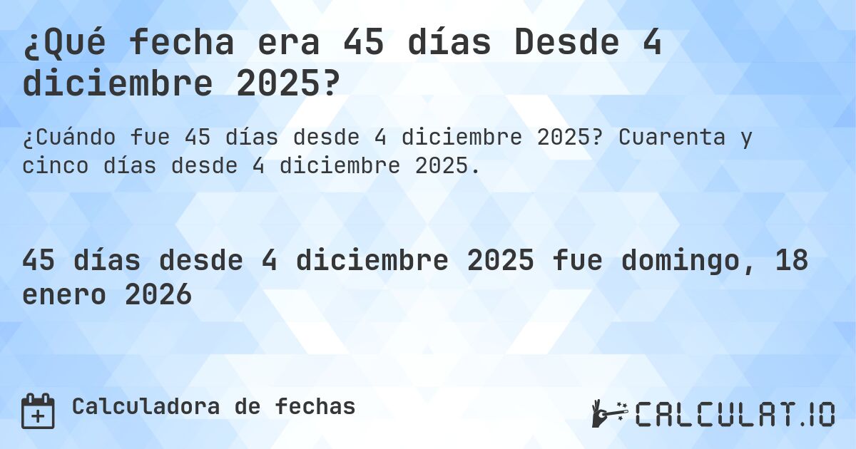 ¿Qué fecha era 45 días Desde 4 diciembre 2025?. Cuarenta y cinco días desde 4 diciembre 2025.
