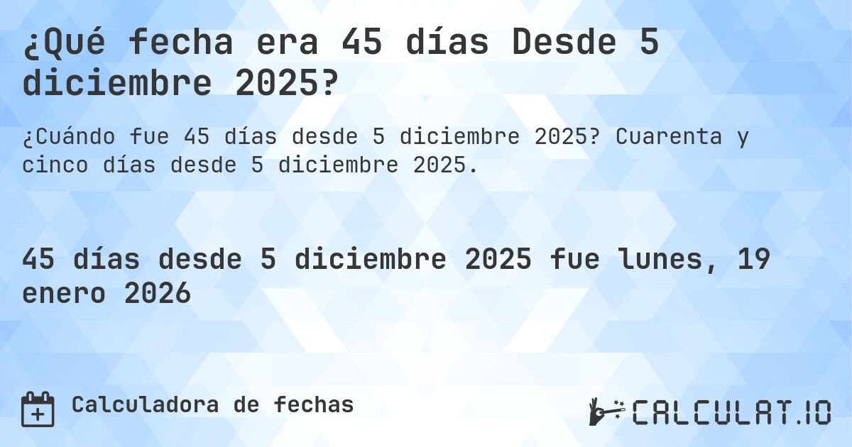 ¿Qué fecha era 45 días Desde 5 diciembre 2025?. Cuarenta y cinco días desde 5 diciembre 2025.