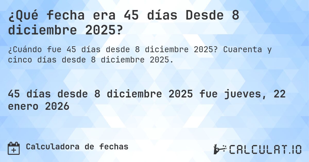 ¿Qué fecha era 45 días Desde 8 diciembre 2025?. Cuarenta y cinco días desde 8 diciembre 2025.