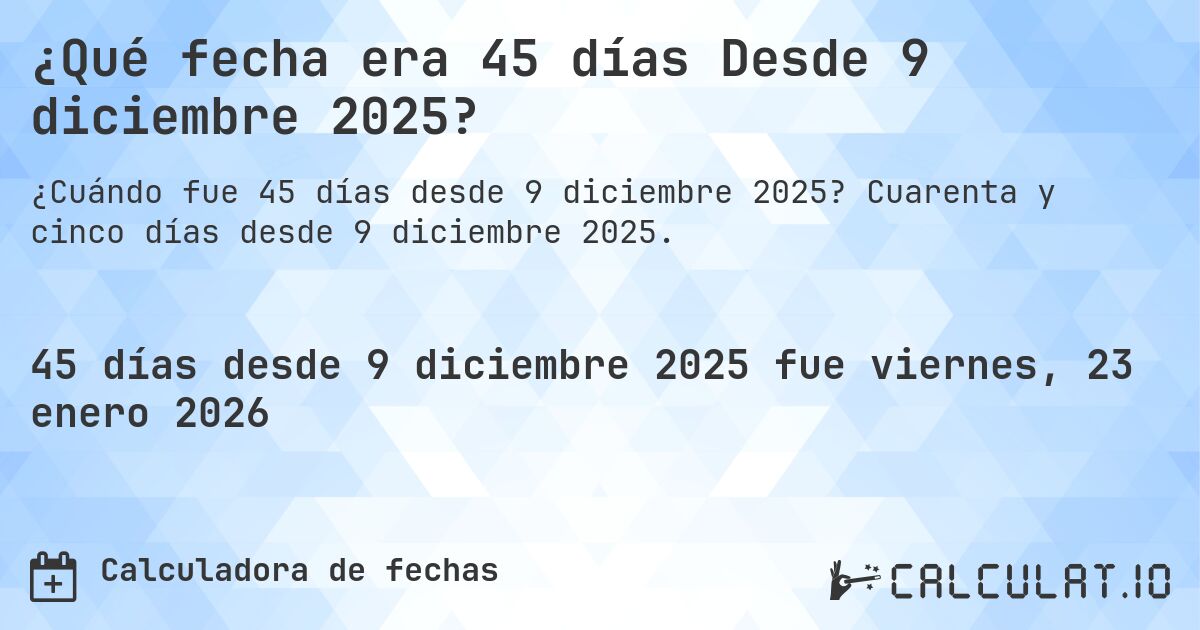 ¿Qué fecha era 45 días Desde 9 diciembre 2025?. Cuarenta y cinco días desde 9 diciembre 2025.