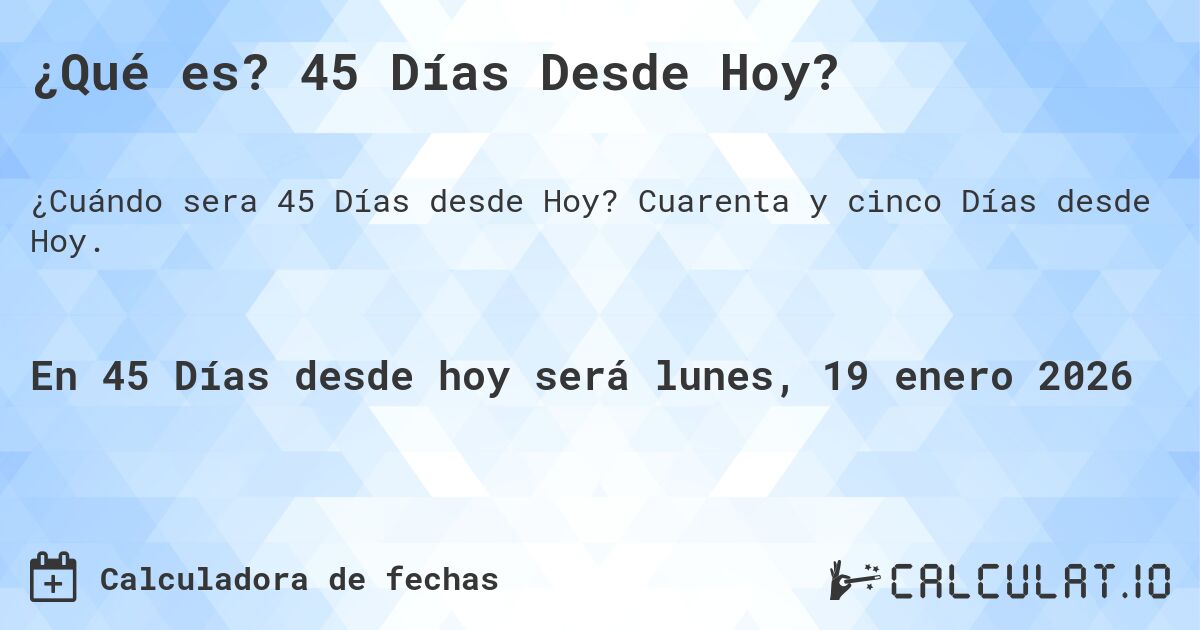 ¿Qué es? 45 Días Desde Hoy?. Cuarenta y cinco Días desde Hoy.