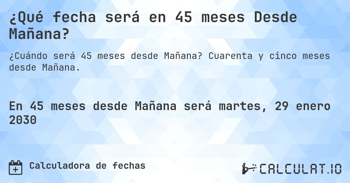 ¿Qué fecha será en 45 meses Desde Mañana?. Cuarenta y cinco meses desde Mañana.