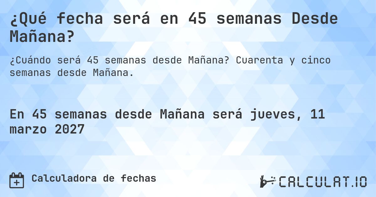 ¿Qué fecha será en 45 semanas Desde Mañana?. Cuarenta y cinco semanas desde Mañana.