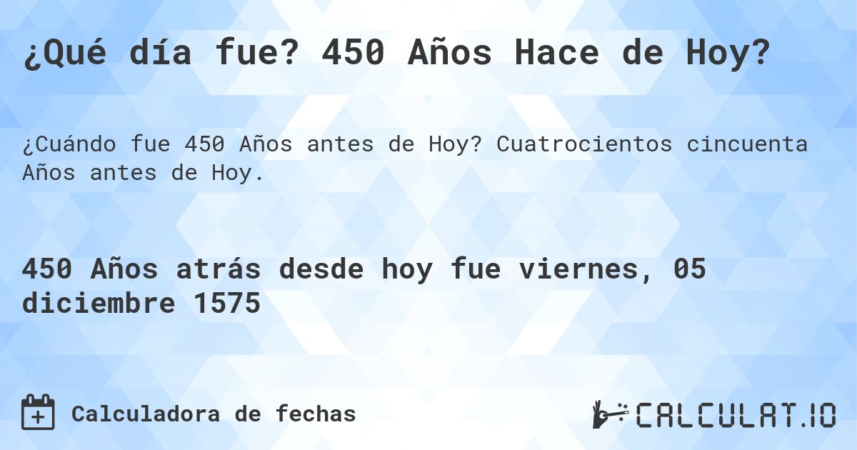 ¿Qué día fue? 450 Años Hace de Hoy?. Cuatrocientos cincuenta Años antes de Hoy.