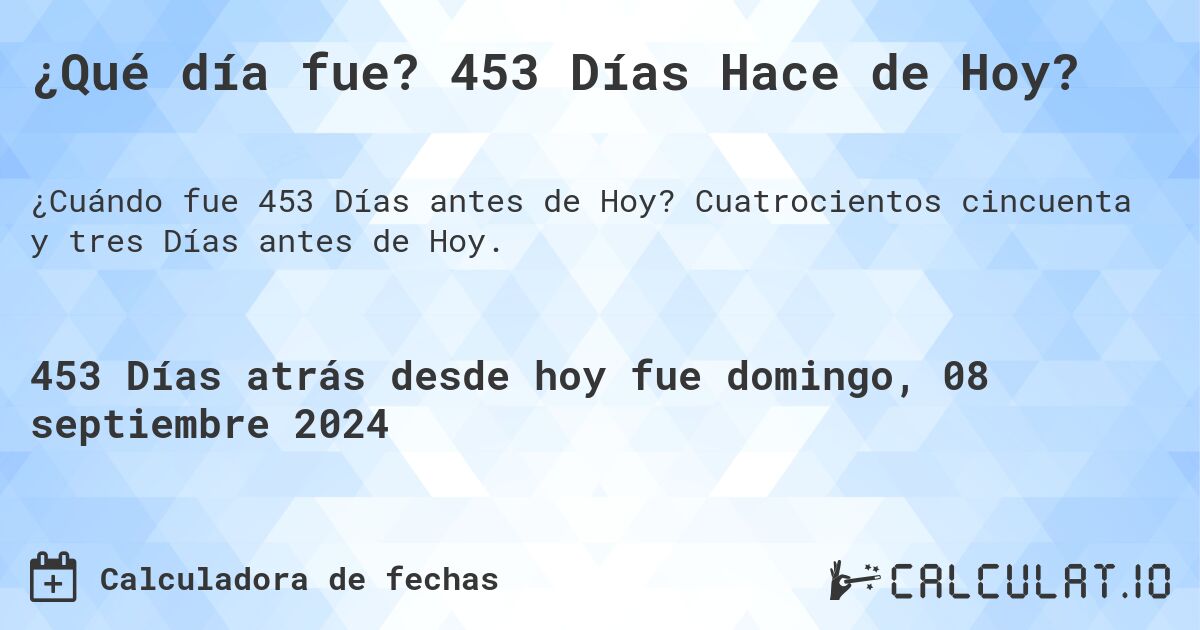 ¿Qué día fue? 453 Días Hace de Hoy?. Cuatrocientos cincuenta y tres Días antes de Hoy.