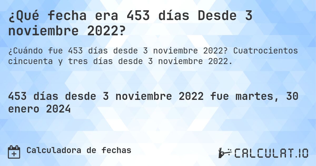 ¿Qué fecha era 453 días Desde 3 noviembre 2022?. Cuatrocientos cincuenta y tres días desde 3 noviembre 2022.