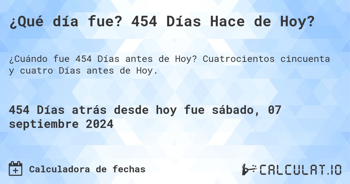 ¿Qué día fue? 454 Días Hace de Hoy?. Cuatrocientos cincuenta y cuatro Días antes de Hoy.