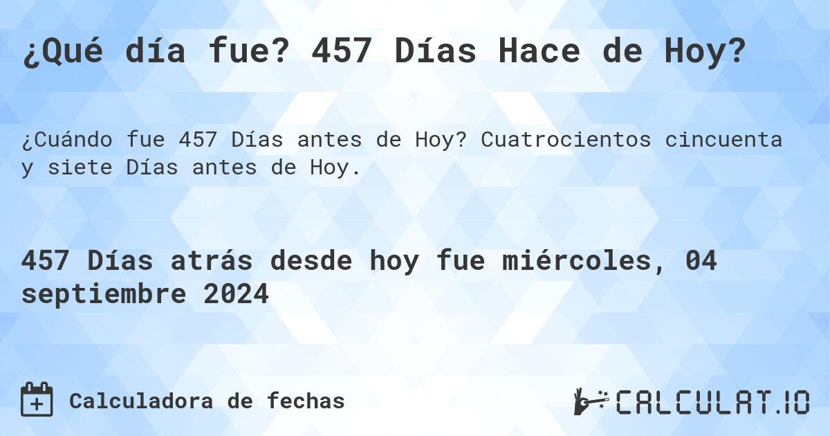 ¿Qué día fue? 457 Días Hace de Hoy?. Cuatrocientos cincuenta y siete Días antes de Hoy.