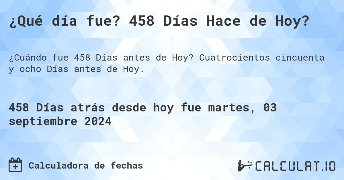 ¿Qué día fue? 458 Días Hace de Hoy?. Cuatrocientos cincuenta y ocho Días antes de Hoy.