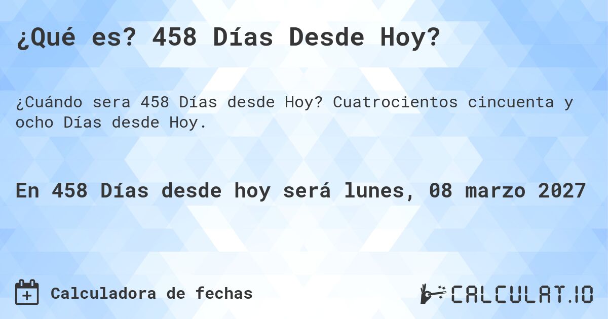 ¿Qué es? 458 Días Desde Hoy?. Cuatrocientos cincuenta y ocho Días desde Hoy.