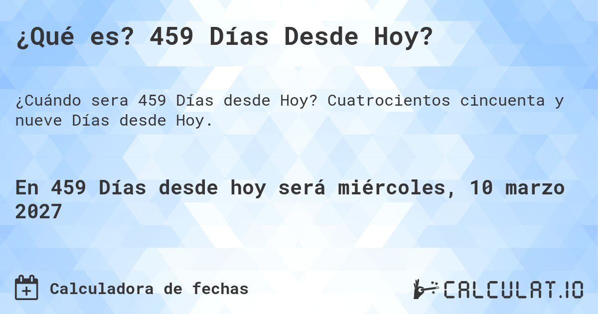 ¿Qué es? 459 Días Desde Hoy?. Cuatrocientos cincuenta y nueve Días desde Hoy.