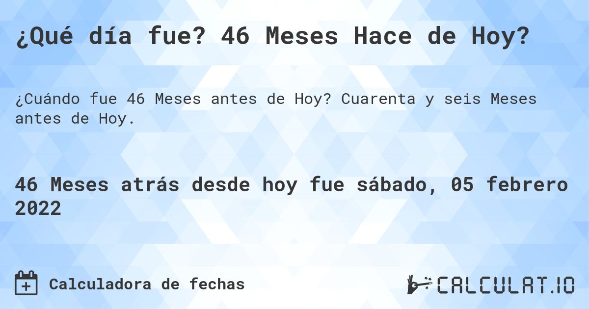 ¿Qué día fue? 46 Meses Hace de Hoy?. Cuarenta y seis Meses antes de Hoy.