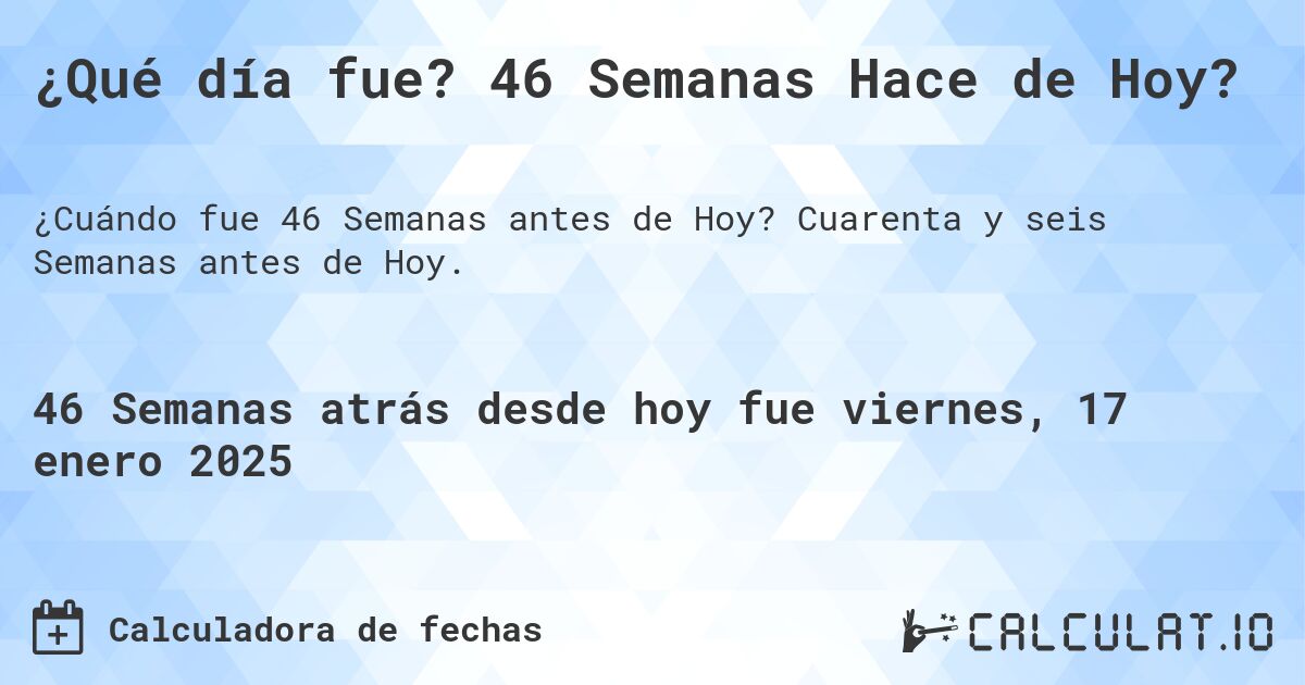 ¿Qué día fue? 46 Semanas Hace de Hoy?. Cuarenta y seis Semanas antes de Hoy.