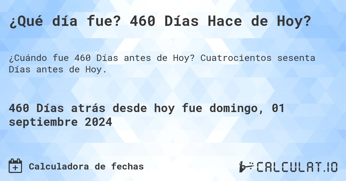 ¿Qué día fue? 460 Días Hace de Hoy?. Cuatrocientos sesenta Días antes de Hoy.