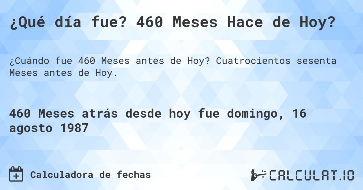 ¿Qué día fue? 460 Meses Hace de Hoy?. Cuatrocientos sesenta Meses antes de Hoy.