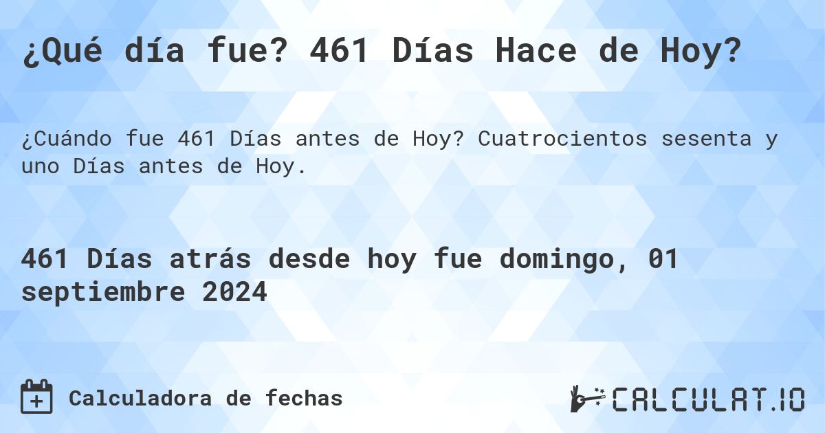 ¿Qué día fue? 461 Días Hace de Hoy?. Cuatrocientos sesenta y uno Días antes de Hoy.