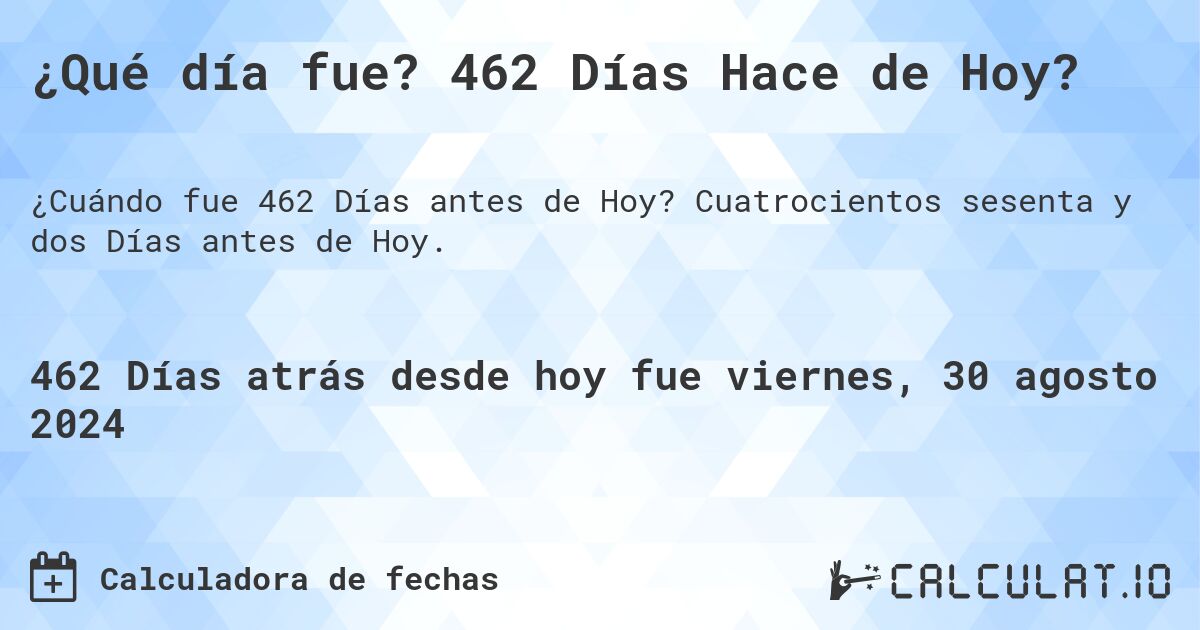 ¿Qué día fue? 462 Días Hace de Hoy?. Cuatrocientos sesenta y dos Días antes de Hoy.
