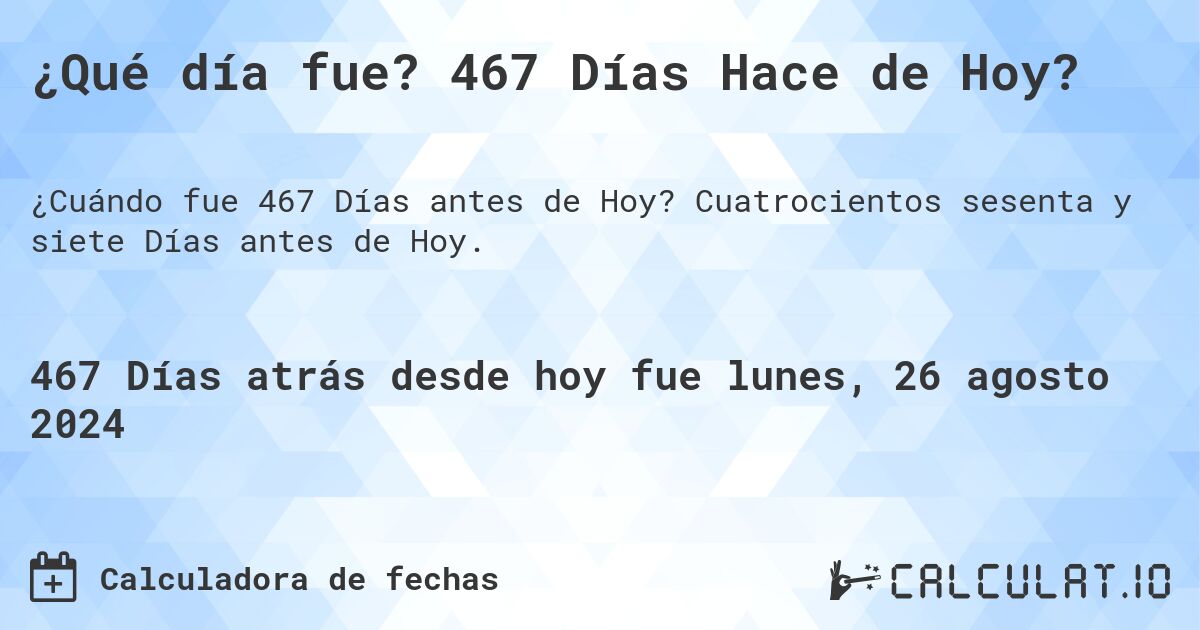 ¿Qué día fue? 467 Días Hace de Hoy?. Cuatrocientos sesenta y siete Días antes de Hoy.