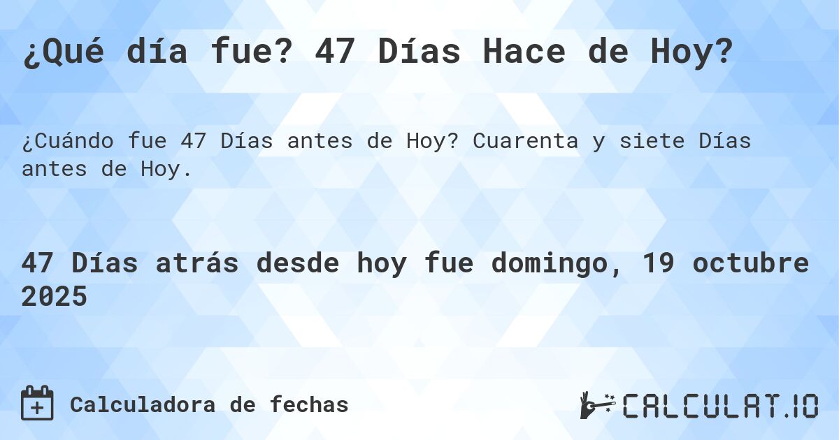 ¿Qué día fue? 47 Días Hace de Hoy?. Cuarenta y siete Días antes de Hoy.