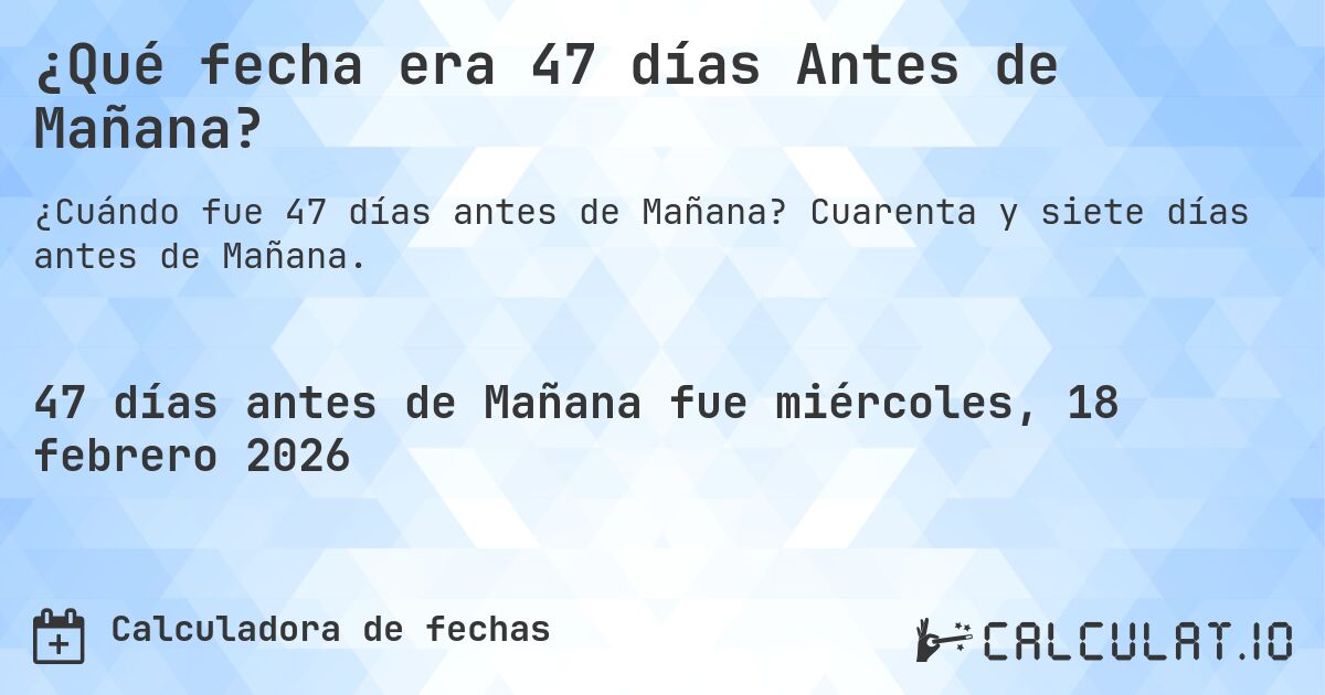 ¿Qué fecha era 47 días Antes de Mañana?. Cuarenta y siete días antes de Mañana.