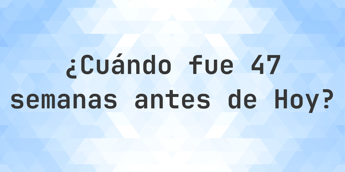 ¿Qué fecha era 47 semanas atrás? - Calculatio