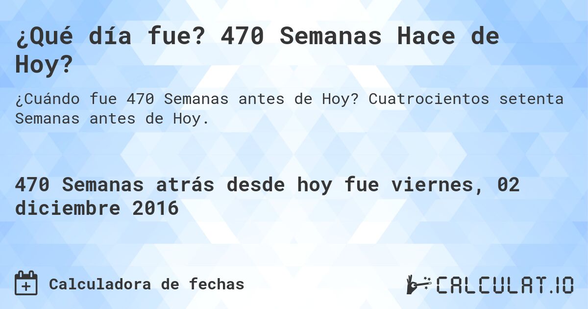 ¿Qué día fue? 470 Semanas Hace de Hoy?. Cuatrocientos setenta Semanas antes de Hoy.