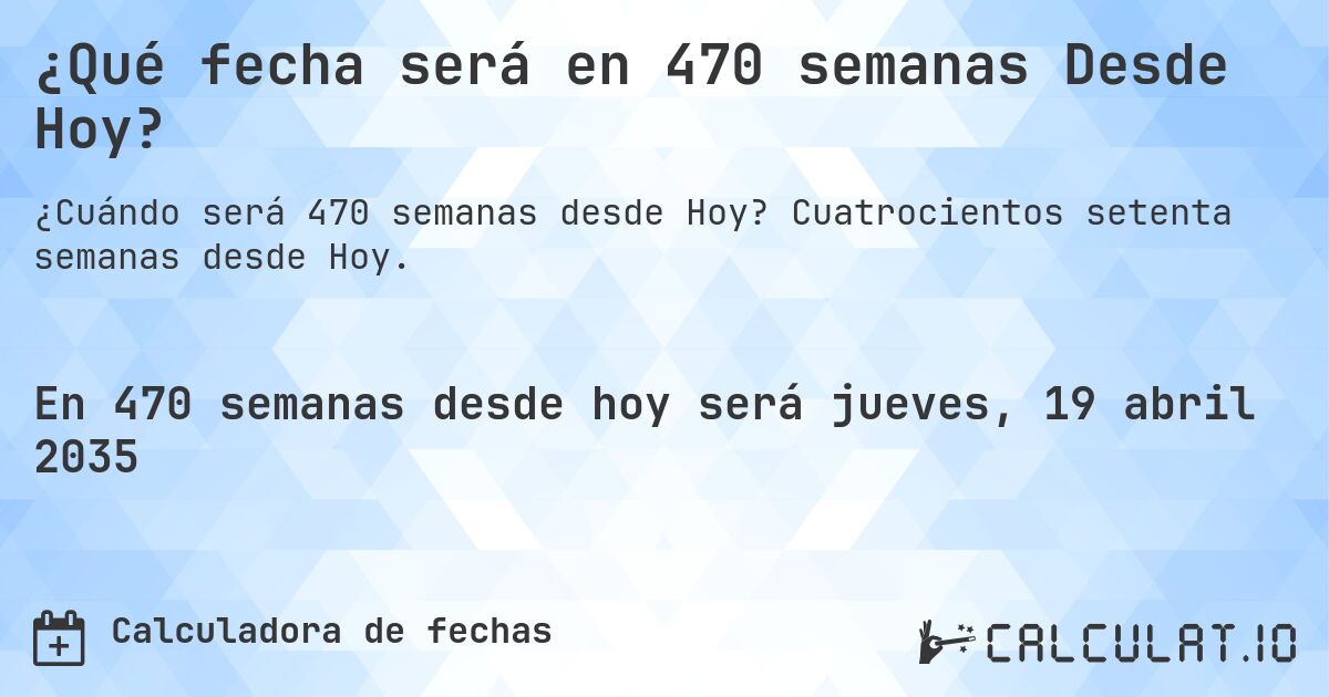 ¿Qué fecha será en 470 semanas Desde Hoy?. Cuatrocientos setenta semanas desde Hoy.